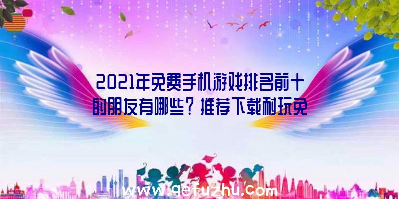 2021年免费手机游戏排名前十的朋友有哪些？